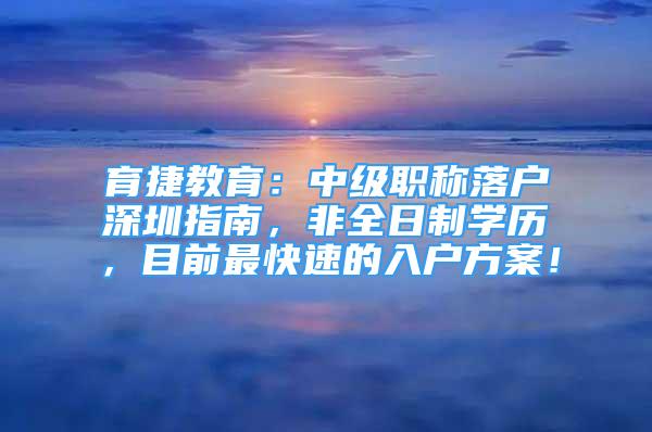 育捷教育：中級(jí)職稱落戶深圳指南，非全日制學(xué)歷，目前最快速的入戶方案！