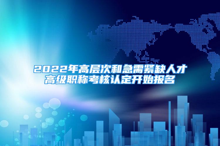 2022年高層次和急需緊缺人才高級職稱考核認(rèn)定開始報(bào)名