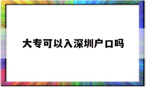 大專可以入深圳戶口嗎(大專學(xué)歷可以入深圳戶口嗎) 深圳學(xué)歷入戶