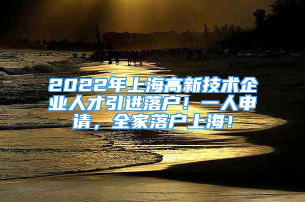 2022年上海高新技術(shù)企業(yè)人才引進落戶！一人申請，全家落戶上海！