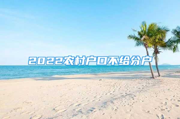 2022農(nóng)村戶口不給分戶