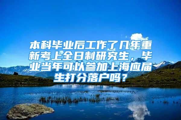 本科畢業(yè)后工作了幾年重新考上全日制研究生，畢業(yè)當年可以參加上海應屆生打分落戶嗎？