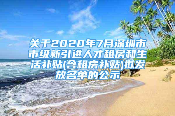 關(guān)于2020年7月深圳市市級(jí)新引進(jìn)人才租房和生活補(bǔ)貼(含租房補(bǔ)貼)擬發(fā)放名單的公示