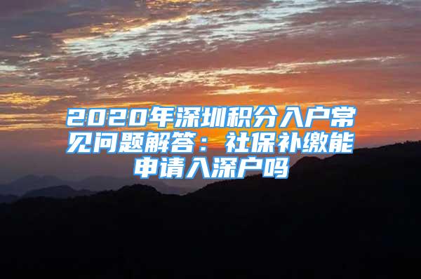 2020年深圳積分入戶常見問題解答：社保補(bǔ)繳能申請入深戶嗎