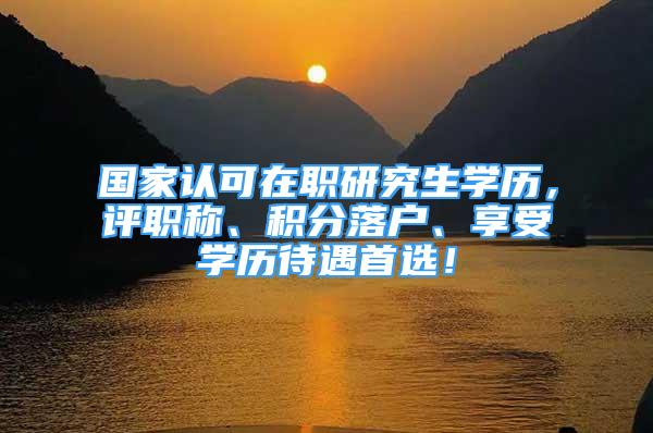 國家認可在職研究生學歷，評職稱、積分落戶、享受學歷待遇首選！