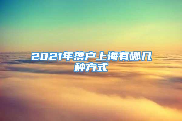 2021年落戶上海有哪幾種方式