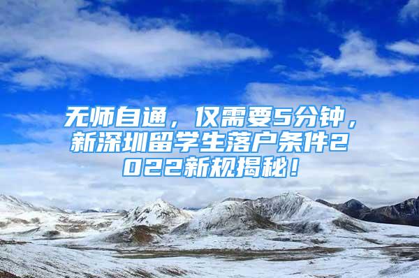 無(wú)師自通，僅需要5分鐘，新深圳留學(xué)生落戶條件2022新規(guī)揭秘！