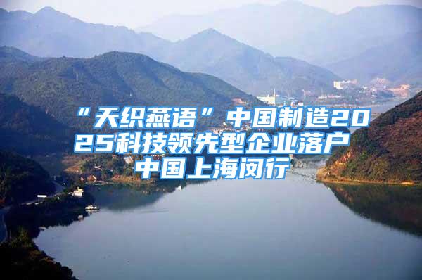 “天織燕語”中國(guó)制造2025科技領(lǐng)先型企業(yè)落戶中國(guó)上海閔行