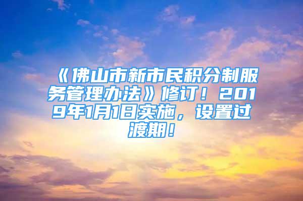 《佛山市新市民積分制服務(wù)管理辦法》修訂！2019年1月1日實(shí)施，設(shè)置過(guò)渡期！