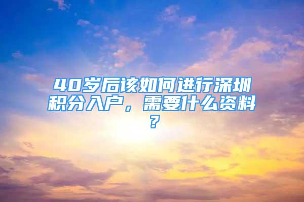 40歲后該如何進(jìn)行深圳積分入戶，需要什么資料？