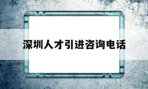 深圳人才引進咨詢電話(深圳人才引進在哪里辦理) 留學(xué)生入戶深圳