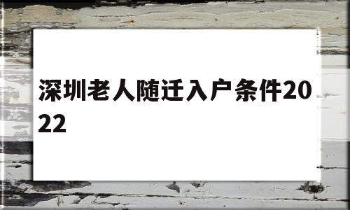 深圳老人隨遷入戶條件2022(深圳老人隨遷入戶條件2022指標(biāo)等多久) 深圳核準(zhǔn)入戶