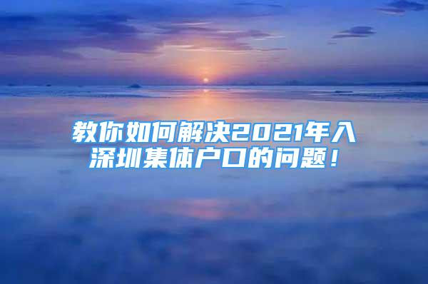 教你如何解決2021年入深圳集體戶口的問(wèn)題！