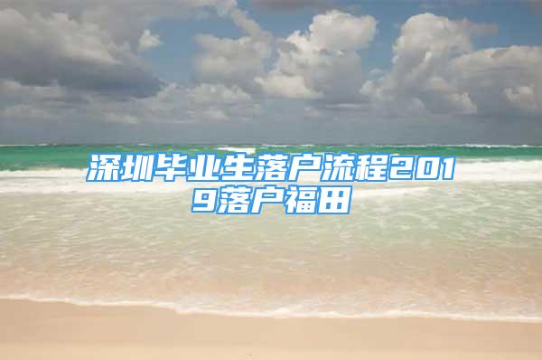 深圳畢業(yè)生落戶流程2019落戶福田