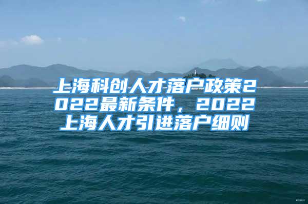 上?？苿?chuàng)人才落戶政策2022最新條件，2022上海人才引進(jìn)落戶細(xì)則