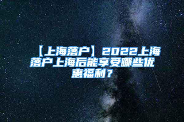 【上海落戶】2022上海落戶上海后能享受哪些優(yōu)惠福利？