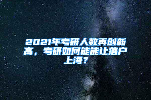 2021年考研人數(shù)再創(chuàng)新高，考研如何能能讓落戶(hù)上海？