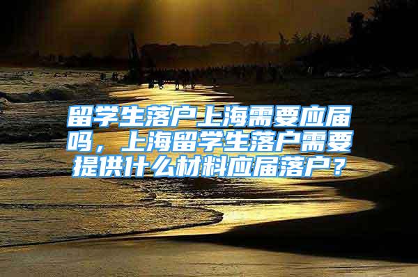 留學生落戶上海需要應屆嗎，上海留學生落戶需要提供什么材料應屆落戶？