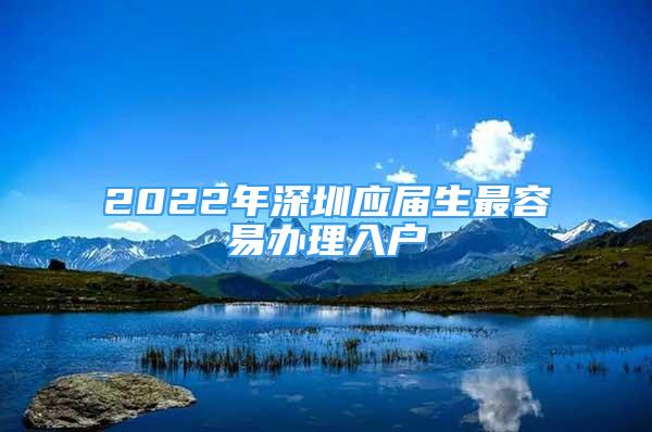 2022年深圳應(yīng)屆生最容易辦理入戶