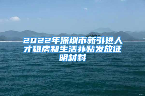 2022年深圳市新引進(jìn)人才租房和生活補(bǔ)貼發(fā)放證明材料