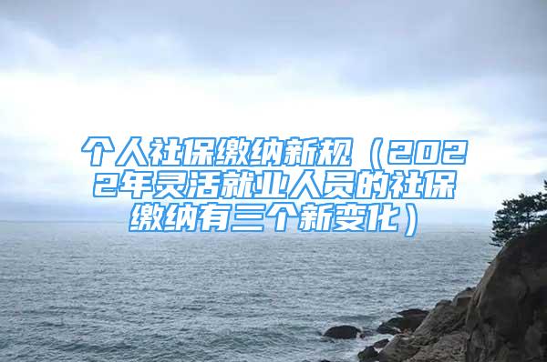 個(gè)人社保繳納新規(guī)（2022年靈活就業(yè)人員的社保繳納有三個(gè)新變化）