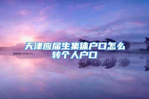 天津應屆生集體戶口怎么轉(zhuǎn)個人戶口