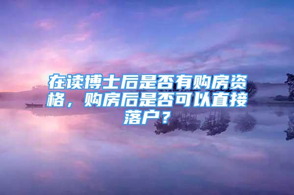 在讀博士后是否有購(gòu)房資格，購(gòu)房后是否可以直接落戶？