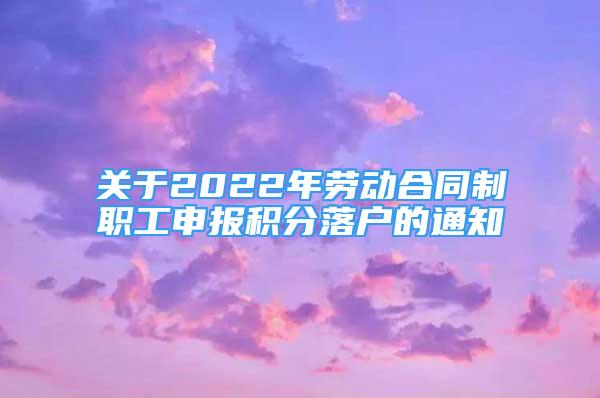 關(guān)于2022年勞動合同制職工申報積分落戶的通知