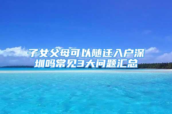 子女父母可以隨遷入戶深圳嗎常見3大問題匯總