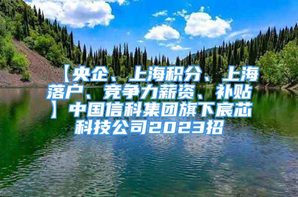 【央企、上海積分、上海落戶(hù)、競(jìng)爭(zhēng)力薪資、補(bǔ)貼】中國(guó)信科集團(tuán)旗下宸芯科技公司2023招