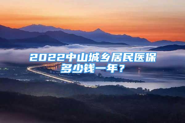 2022中山城鄉(xiāng)居民醫(yī)保多少錢一年？