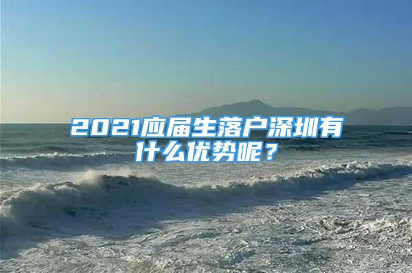 2021應屆生落戶深圳有什么優(yōu)勢呢？