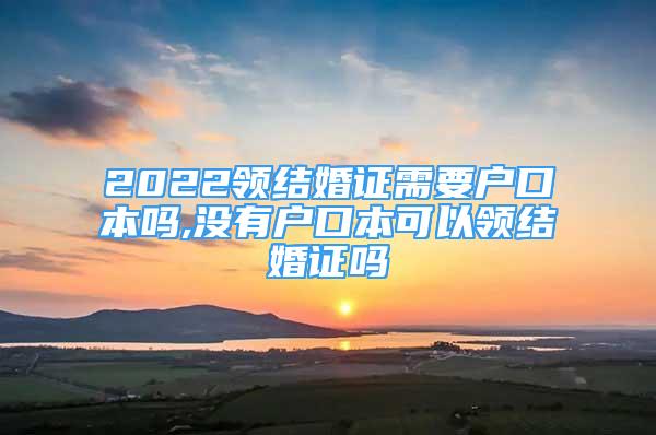 2022領(lǐng)結(jié)婚證需要戶口本嗎,沒有戶口本可以領(lǐng)結(jié)婚證嗎