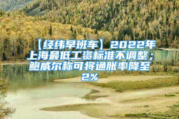 【經(jīng)緯早班車】2022年上海最低工資標(biāo)準(zhǔn)不調(diào)整；鮑威爾稱可將通脹率降至2%