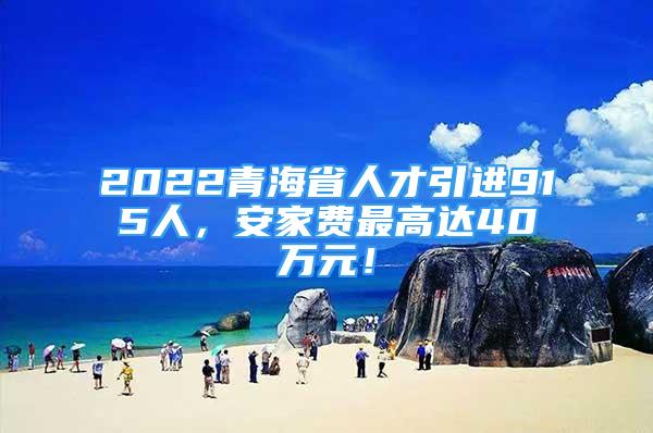 2022青海省人才引進(jìn)915人，安家費(fèi)最高達(dá)40萬元！