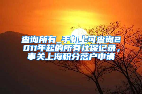 查詢所有_手機上可查詢2011年起的所有社保記錄，事關(guān)上海積分落戶申請