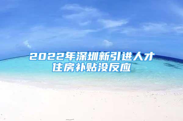 2022年深圳新引進人才住房補貼沒反應