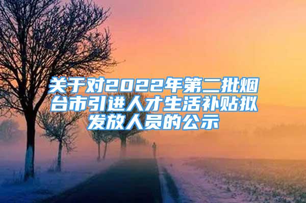 關于對2022年第二批煙臺市引進人才生活補貼擬發(fā)放人員的公示