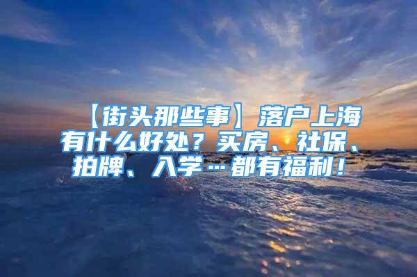 【街頭那些事】落戶上海有什么好處？買房、社保、拍牌、入學(xué)…都有福利！