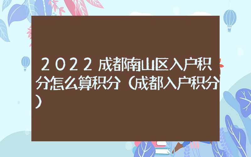 2022成都南山區(qū)入戶積分怎么算積分（成都入戶積分）