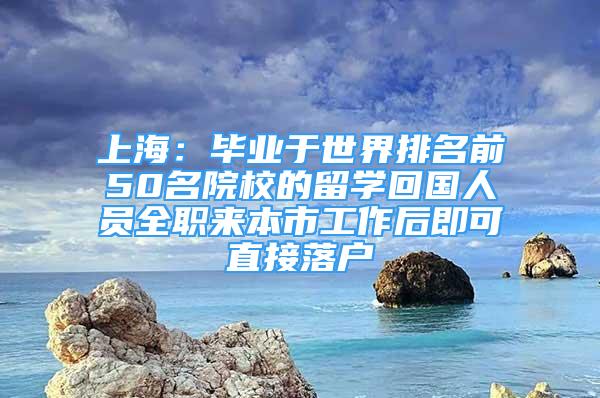 上海：畢業(yè)于世界排名前50名院校的留學(xué)回國(guó)人員全職來(lái)本市工作后即可直接落戶(hù)