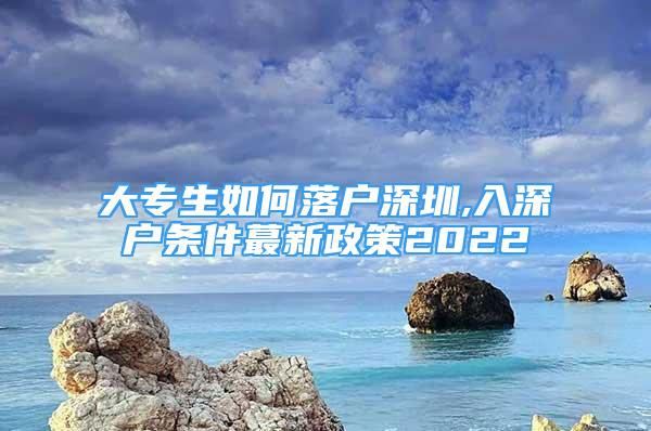 大專生如何落戶深圳,入深戶條件蕞新政策2022