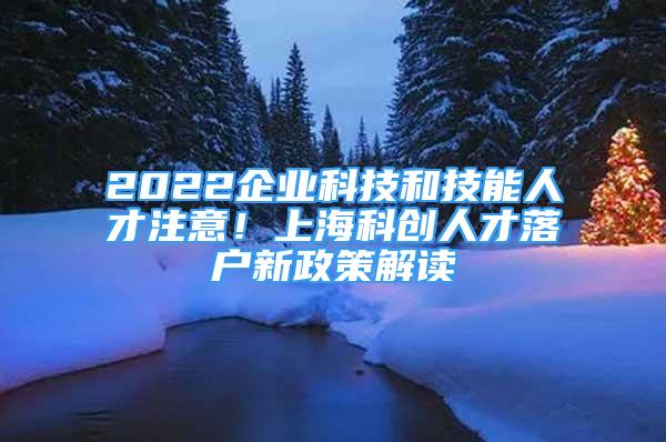 2022企業(yè)科技和技能人才注意！上海科創(chuàng)人才落戶新政策解讀