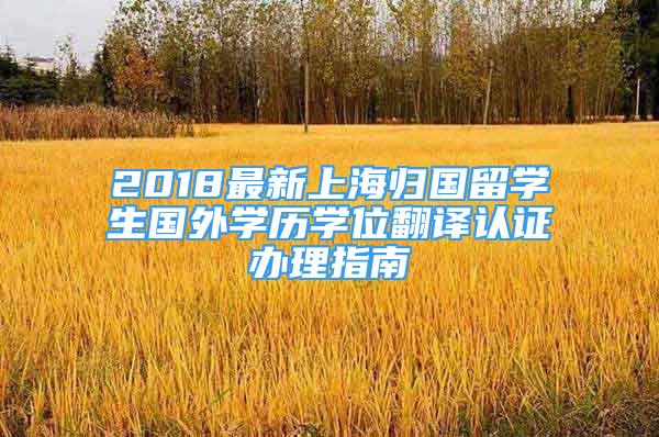 2018最新上海歸國(guó)留學(xué)生國(guó)外學(xué)歷學(xué)位翻譯認(rèn)證辦理指南