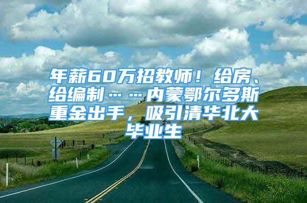 年薪60萬(wàn)招教師！給房、給編制……內(nèi)蒙鄂爾多斯重金出手，吸引清華北大畢業(yè)生