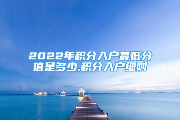 2022年積分入戶蕞低分值是多少,積分入戶細(xì)則