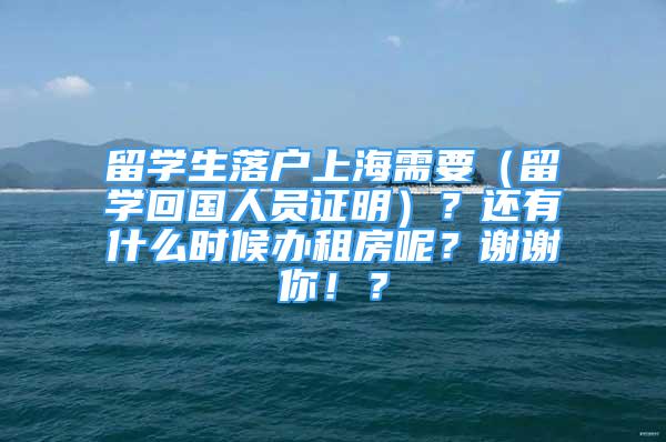 留學(xué)生落戶上海需要（留學(xué)回國(guó)人員證明）？還有什么時(shí)候辦租房呢？謝謝你！？