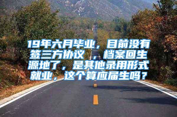 19年六月畢業(yè)，目前沒有簽三方協(xié)議 ，檔案回生源地了，是其他錄用形式就業(yè)，這個(gè)算應(yīng)屆生嗎？