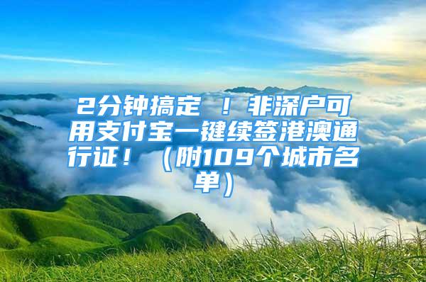 2分鐘搞定 ！非深戶可用支付寶一鍵續(xù)簽港澳通行證?。ǜ?09個城市名單）