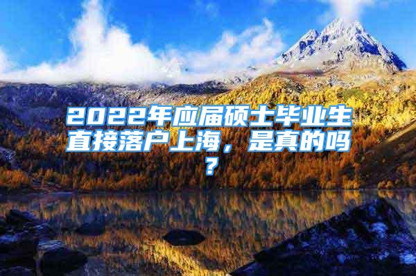 2022年應屆碩士畢業(yè)生直接落戶上海，是真的嗎？